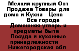 Мелкий-крупный Опт Продажа Товары для дома и Кухни › Цена ­ 5 000 - Все города Домашняя утварь и предметы быта » Посуда и кухонные принадлежности   . Нижегородская обл.,Нижний Новгород г.